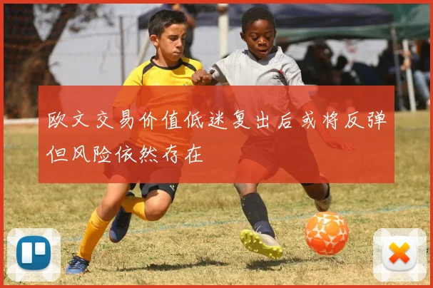 欧文交易价值低迷复出后或将反弹但风险依然存在