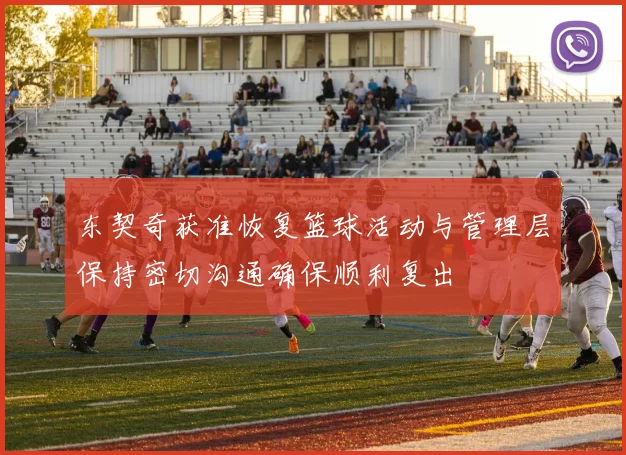 东契奇获准恢复篮球活动与管理层保持密切沟通确保顺利复出