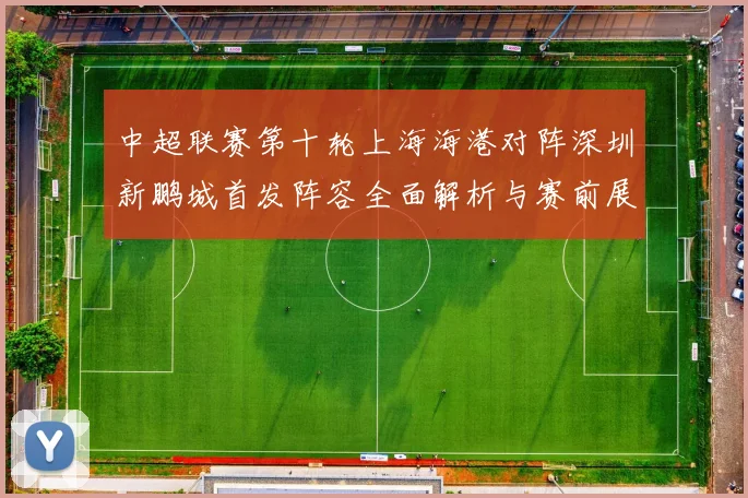 中超联赛第十轮上海海港对阵深圳新鹏城首发阵容全面解析与赛前展望