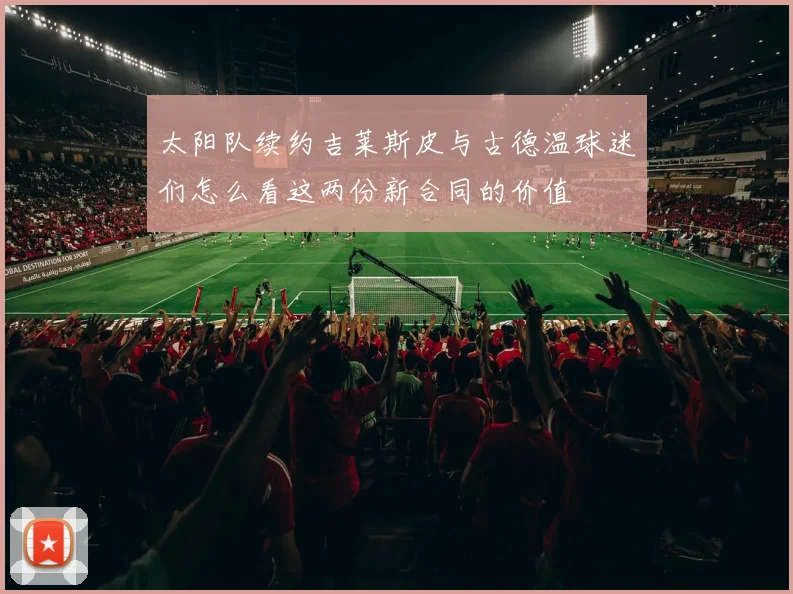 太阳队续约吉莱斯皮与古德温球迷们怎么看这两份新合同的价值