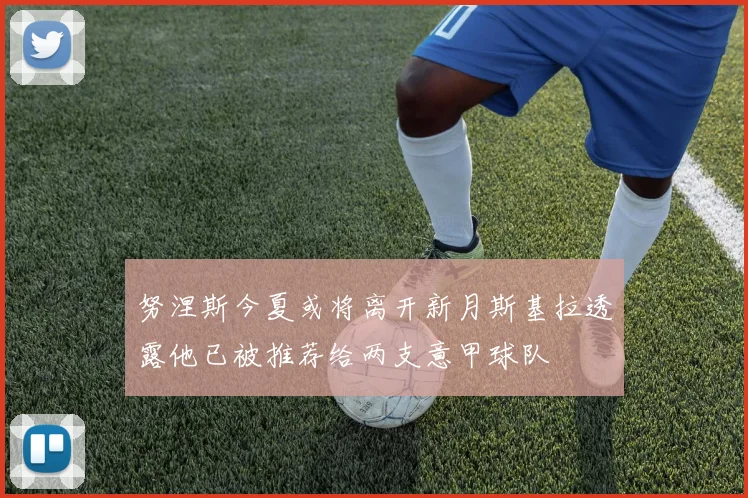 努涅斯今夏或将离开新月斯基拉透露他已被推荐给两支意甲球队