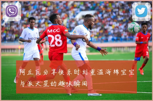 阿丘瓦分享快乐时刻重温海绵宝宝与派大星的趣味瞬间