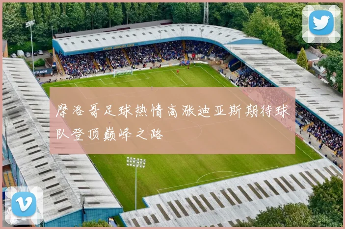 摩洛哥足球热情高涨迪亚斯期待球队登顶巅峰之路