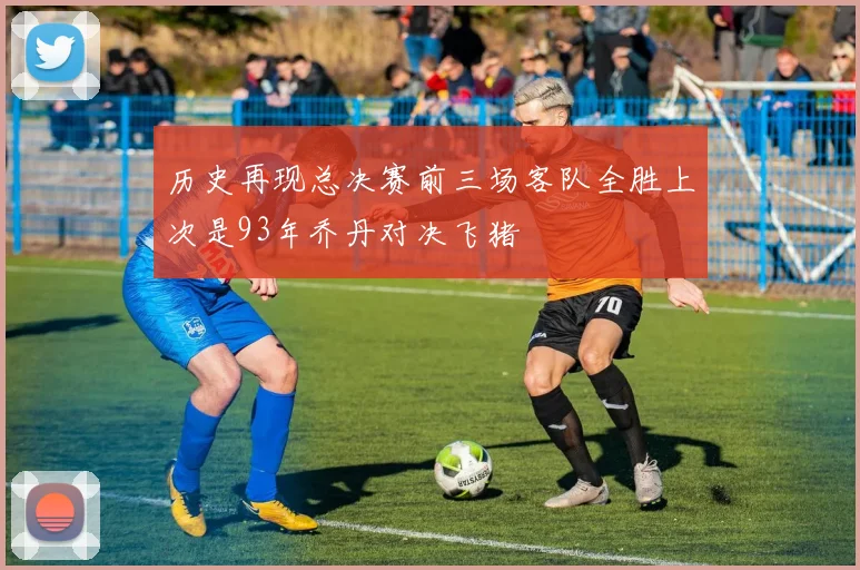 历史再现总决赛前三场客队全胜上次是93年乔丹对决飞猪