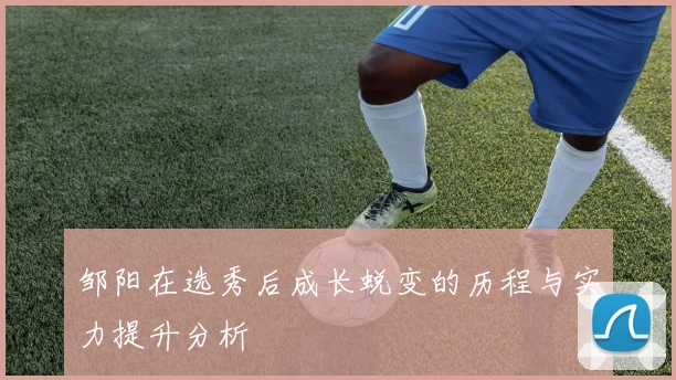 邹阳在选秀后成长蜕变的历程与实力提升分析