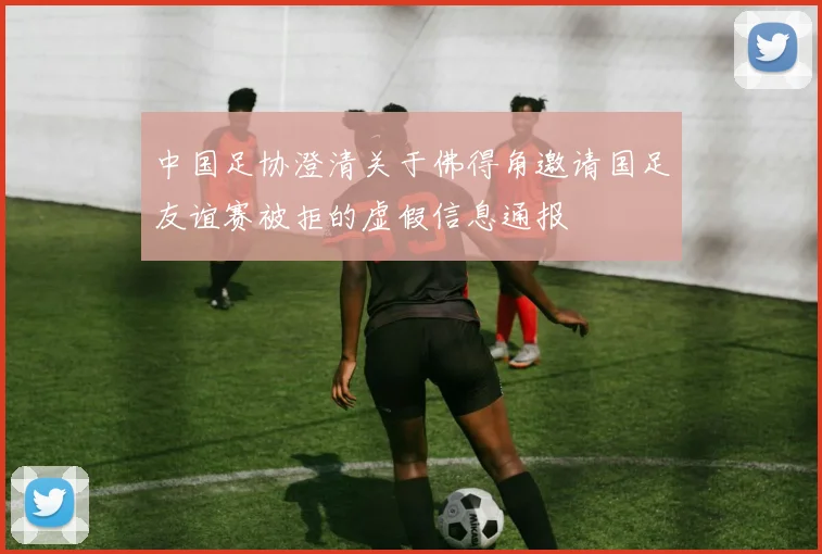 中国足协澄清关于佛得角邀请国足友谊赛被拒的虚假信息通报