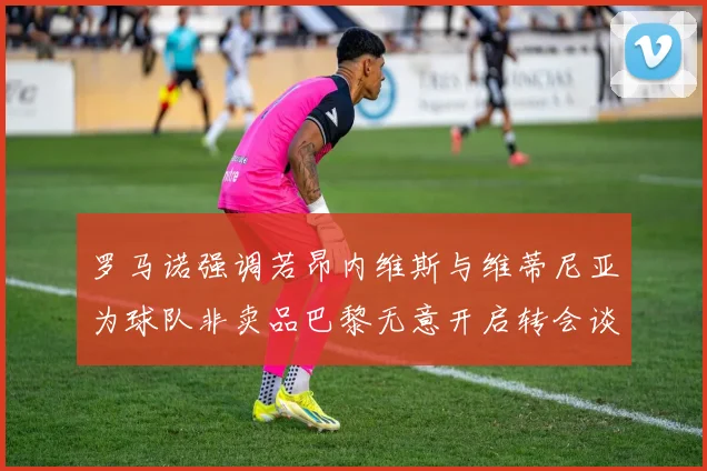 罗马诺强调若昂内维斯与维蒂尼亚为球队非卖品巴黎无意开启转会谈判