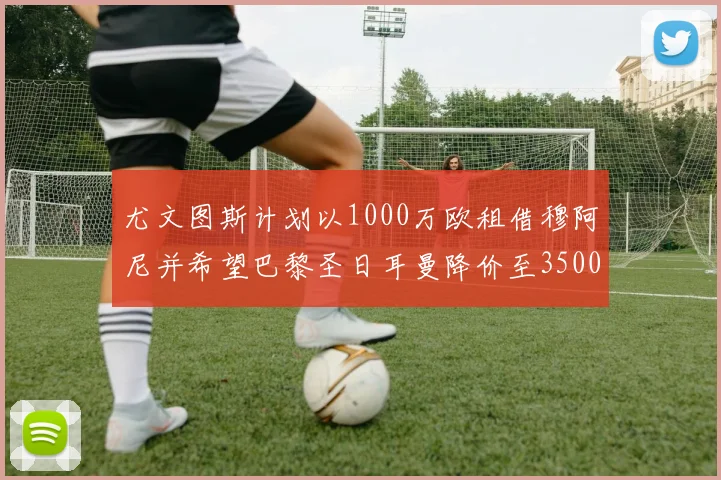 尤文图斯计划以1000万欧租借穆阿尼并希望巴黎圣日耳曼降价至3500万