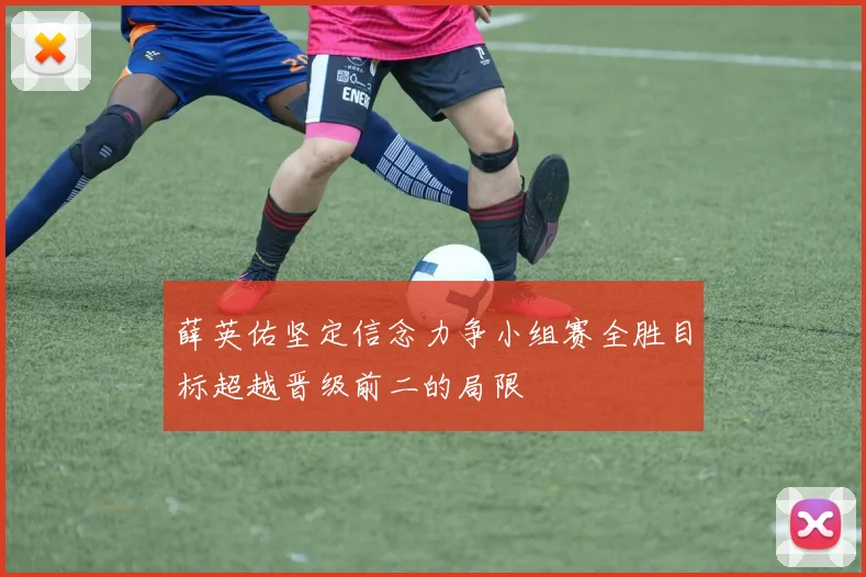 薛英佑坚定信念力争小组赛全胜目标超越晋级前二的局限